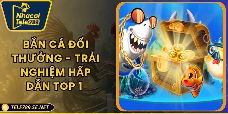 Bắn Cá Đổi Thưởng TELE789 - Trải Nghiệm Hấp Dẫn Top 1