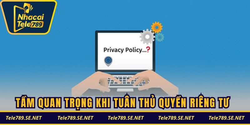 Tầm quan trọng khi bạn tuân thủ quyền riêng tư TELE789